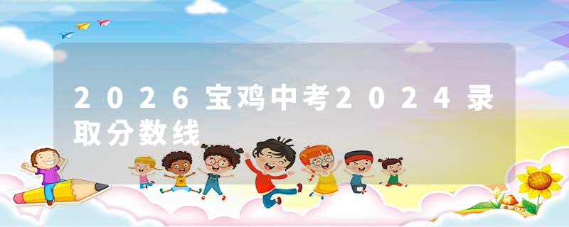 2026宝鸡中考2024录取分数线