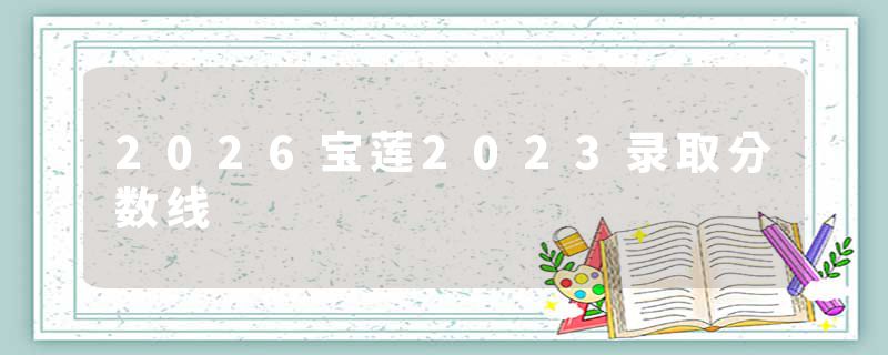 2026宝莲2023录取分数线
