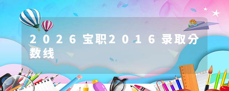 2026宝职2016录取分数线