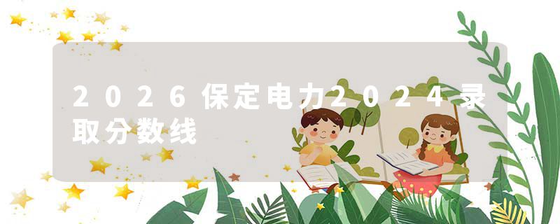2026保定电力2024录取分数线
