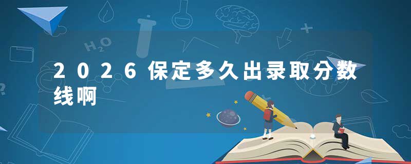 2026保定多久出录取分数线啊