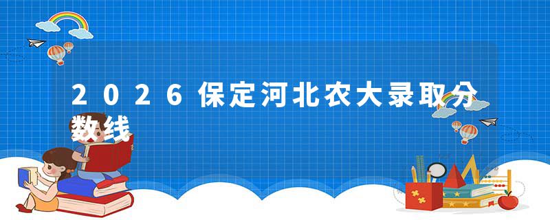2026保定河北农大录取分数线