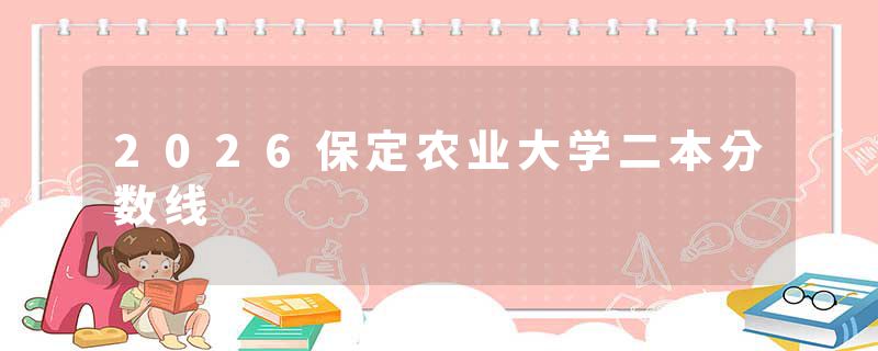 2026保定农业大学二本分数线