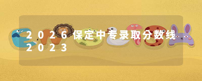 2026保定中专录取分数线2023