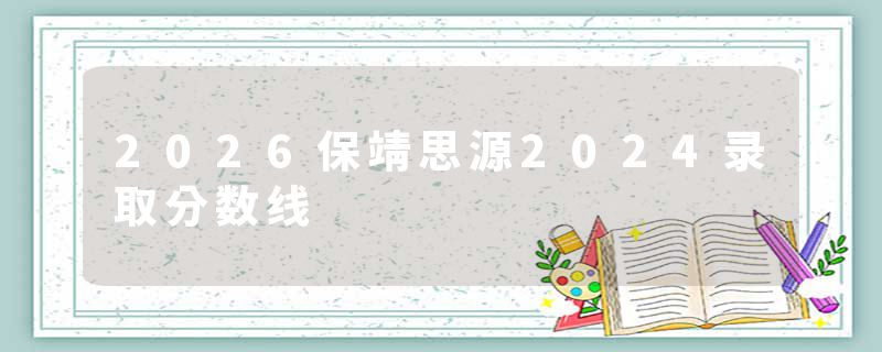2026保靖思源2024录取分数线