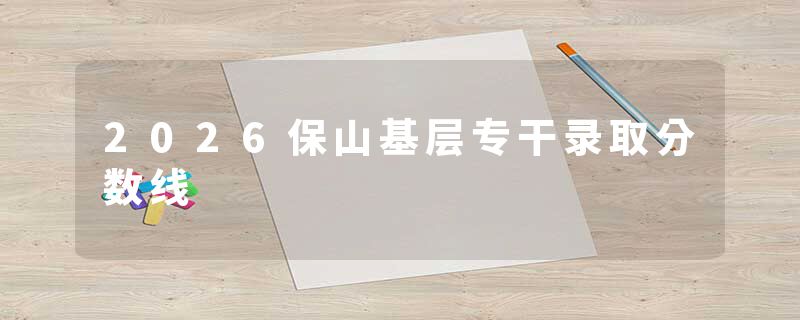 2026保山基层专干录取分数线