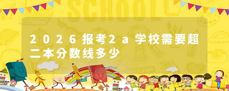 2026报考2a学校需要超二本分数线多少