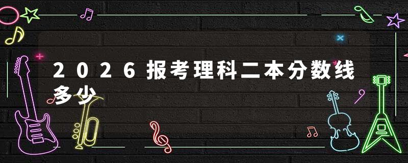 2026报考理科二本分数线多少