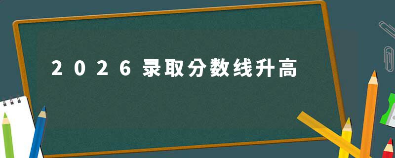 2026录取分数线升高