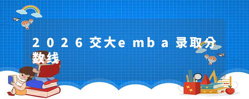 2026交大emba录取分数线