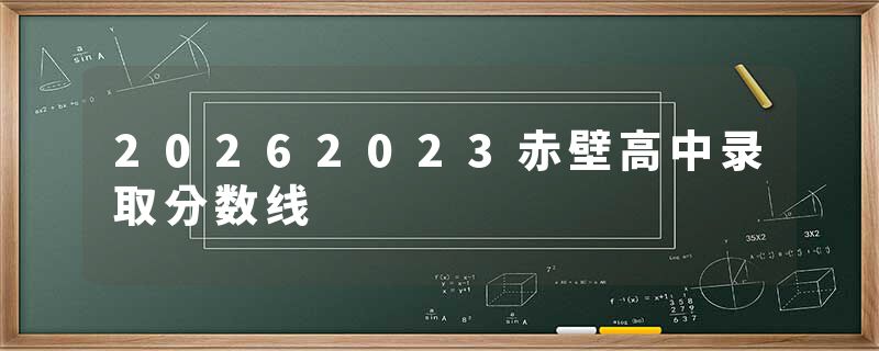 20262023赤壁高中录取分数线