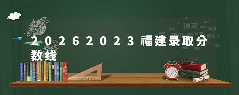 20262023福建录取分数线