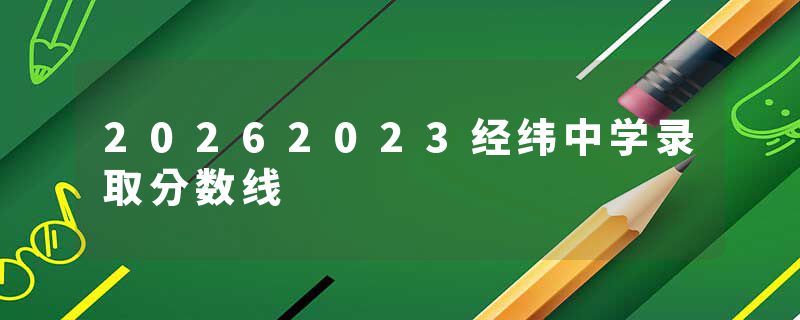 20262023经纬中学录取分数线