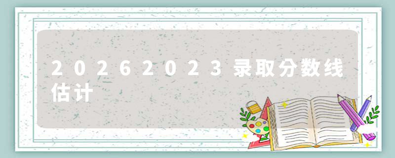 20262023录取分数线估计