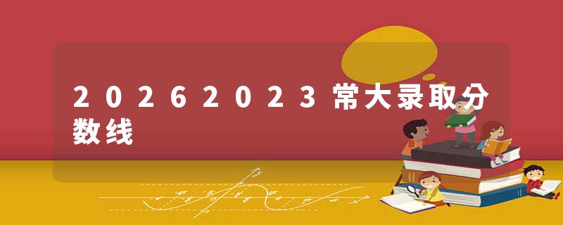 20262023常大录取分数线