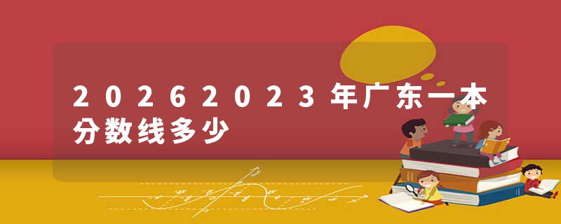 20262023年广东一本分数线多少