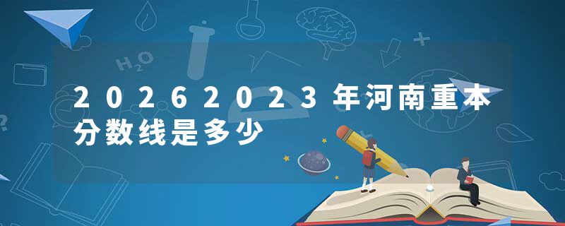 20262023年河南重本分数线是多少