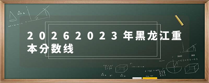 20262023年黑龙江重本分数线
