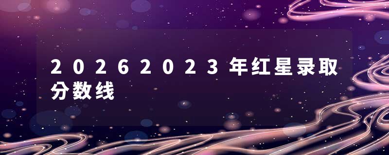 20262023年红星录取分数线