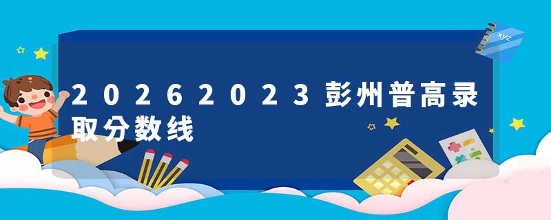 20262023彭州普高录取分数线