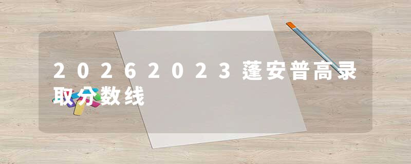 20262023蓬安普高录取分数线