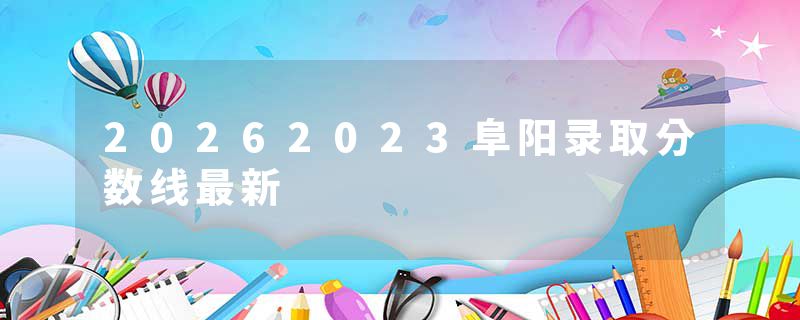20262023阜阳录取分数线最新