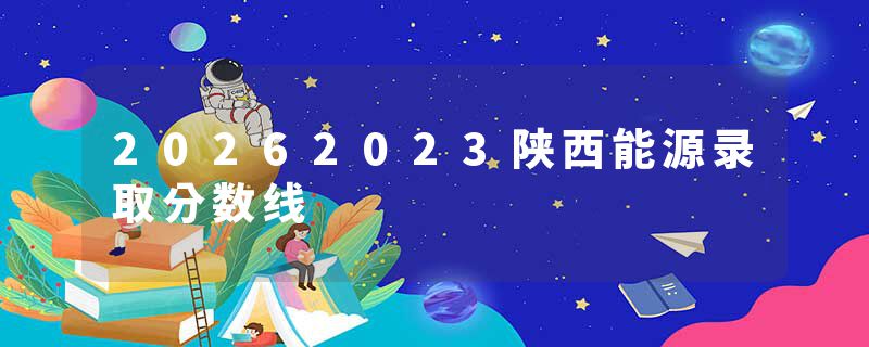 20262023陕西能源录取分数线