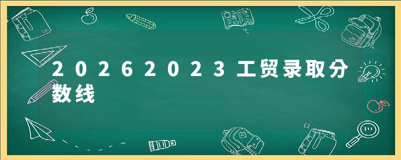 20262023工贸录取分数线
