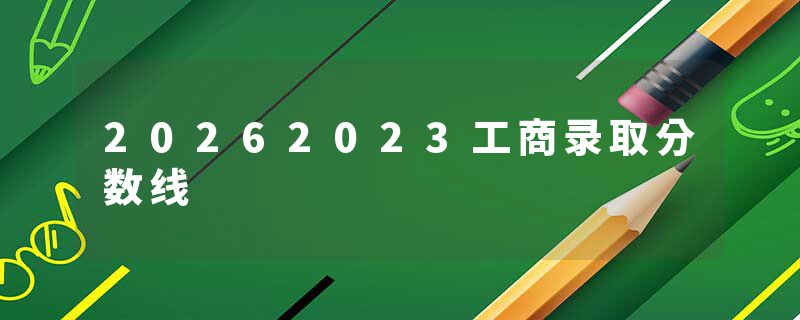 20262023工商录取分数线