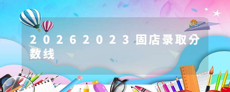 20262023固店录取分数线