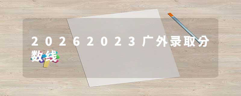 20262023广外录取分数线