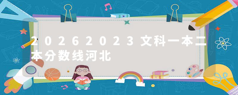 20262023文科一本二本分数线河北