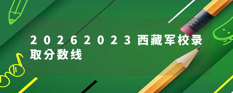 20262023西藏军校录取分数线