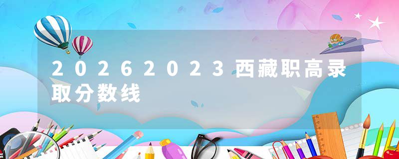20262023西藏职高录取分数线