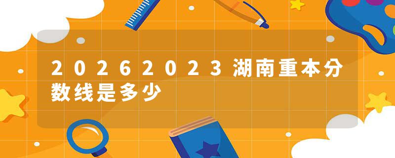 20262023湖南重本分数线是多少