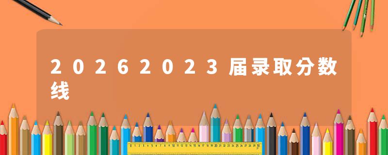 20262023届录取分数线