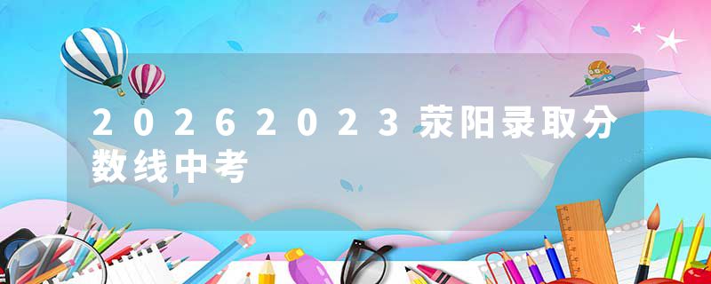 20262023荥阳录取分数线中考
