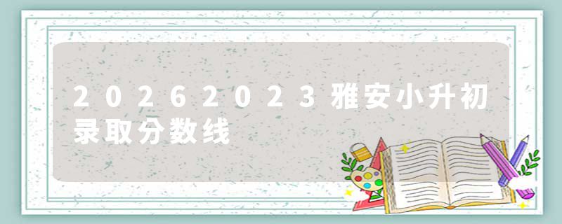 20262023雅安小升初录取分数线