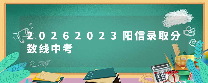 20262023阳信录取分数线中考