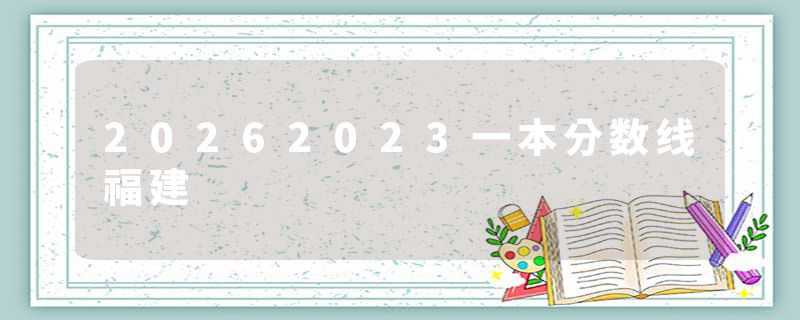 20262023一本分数线福建