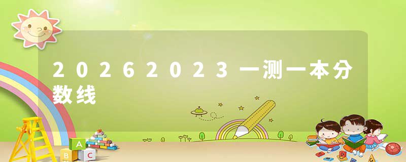 20262023一测一本分数线