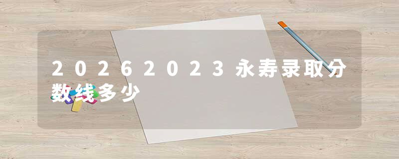 20262023永寿录取分数线多少