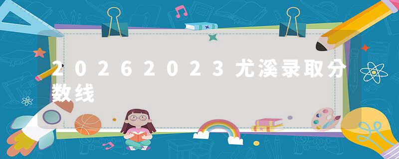 20262023尤溪录取分数线