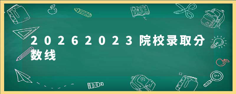 20262023院校录取分数线