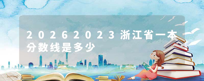 20262023浙江省一本分数线是多少