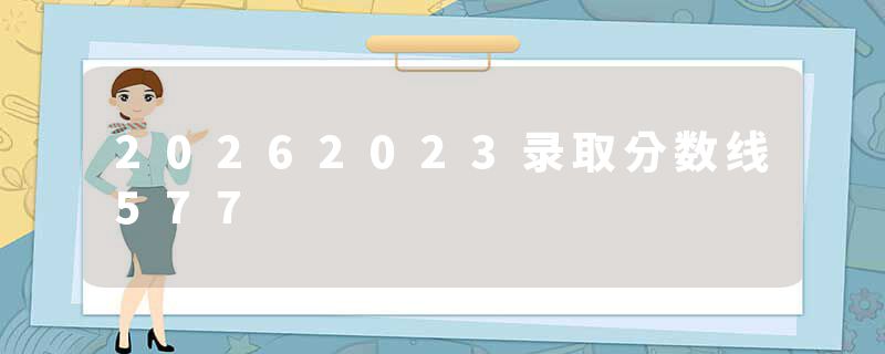 20262023录取分数线577