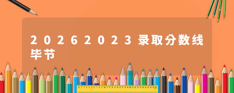 20262023录取分数线毕节