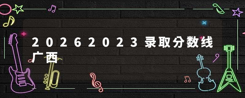 20262023录取分数线广西