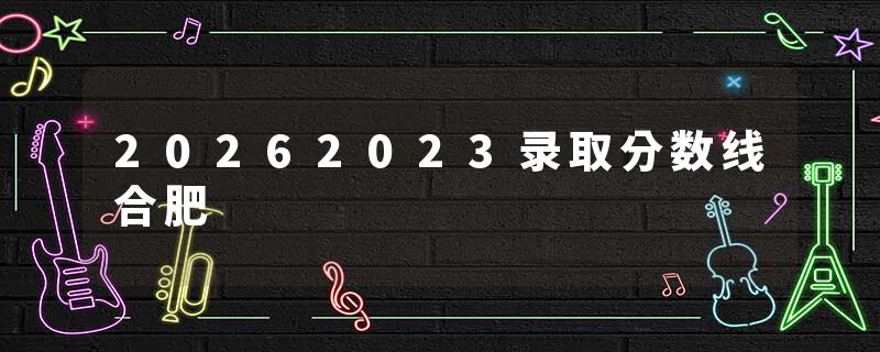 20262023录取分数线合肥