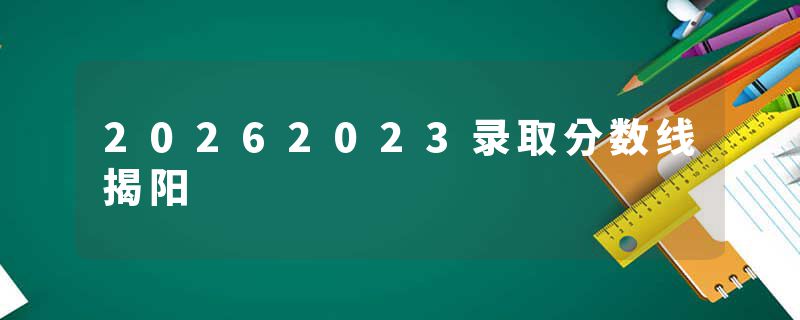 20262023录取分数线揭阳